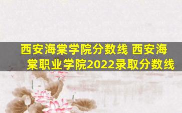 西安海棠学院分数线 西安海棠职业学院2022录取分数线